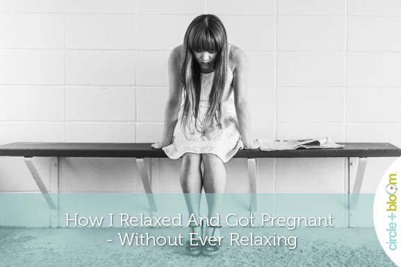 How I Relaxed and Got Pregnant-Without Ever Relaxing! Anna’s Success Story