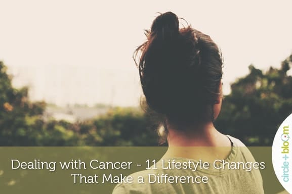 Dealing with Cancer - 11 Lifestyle Changes That Make a Difference