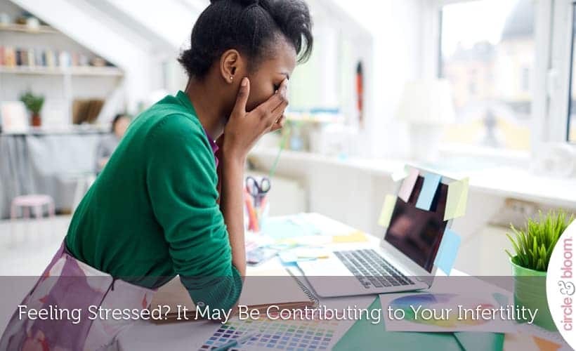 Feeling Stressed? It May Be Contributing to Your Infertility