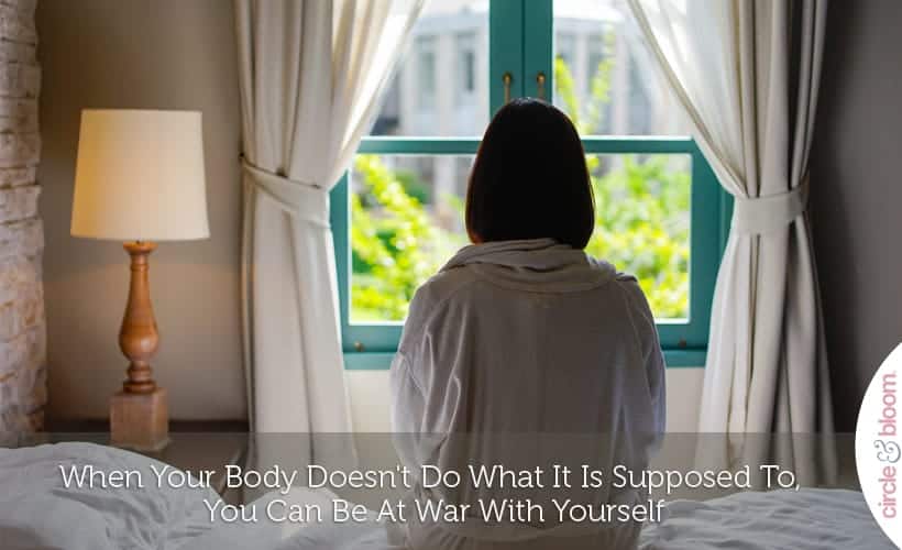 When Your Body Doesn't Do What It Is Supposed To, You Can Be At War With Yourself